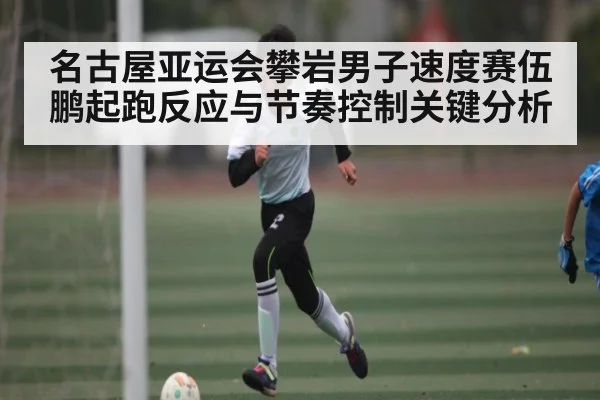 名古屋亚运会攀岩男子速度赛伍鹏起跑反应与节奏控制关键分析